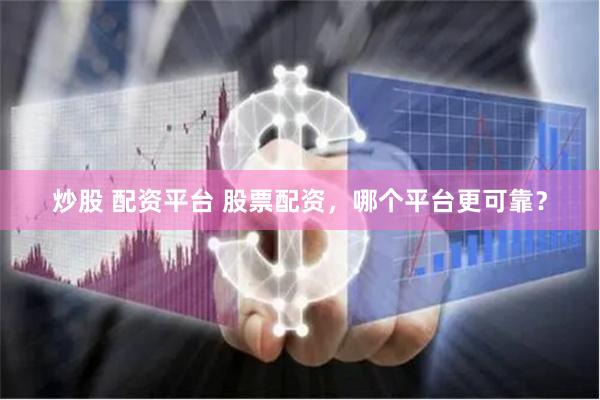 炒股 配资平台 股票配资，哪个平台更可靠？