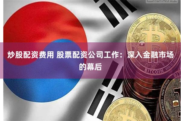 炒股配资费用 股票配资公司工作：深入金融市场的幕后