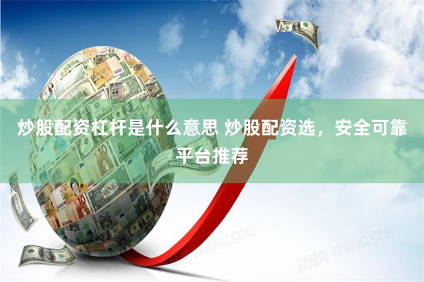 炒股配资杠杆是什么意思 炒股配资选，安全可靠平台推荐