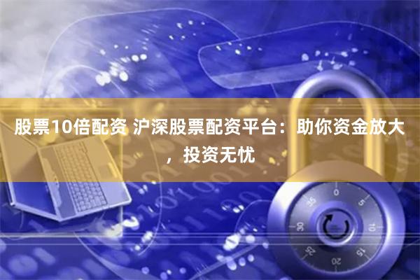 股票10倍配资 沪深股票配资平台：助你资金放大，投资无忧