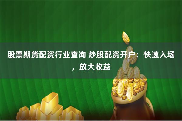 股票期货配资行业查询 炒股配资开户：快速入场，放大收益