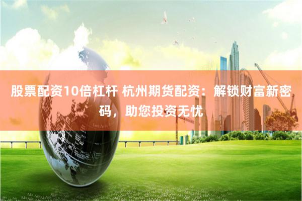股票配资10倍杠杆 杭州期货配资：解锁财富新密码，助您投资无忧
