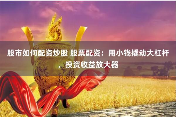 股市如何配资炒股 股票配资：用小钱撬动大杠杆，投资收益放大器