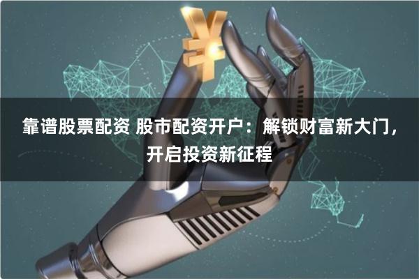 靠谱股票配资 股市配资开户：解锁财富新大门，开启投资新征程