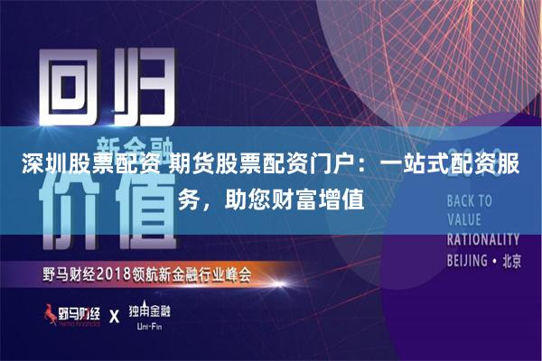 深圳股票配资 期货股票配资门户：一站式配资服务，助您财富增值