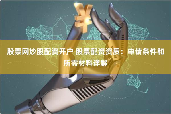 股票网炒股配资开户 股票配资资质：申请条件和所需材料详解