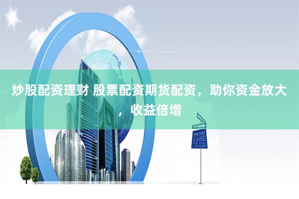 炒股配资理财 股票配资期货配资，助你资金放大，收益倍增