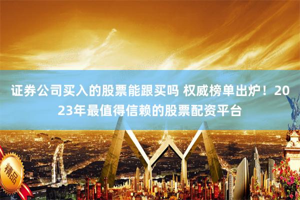 证券公司买入的股票能跟买吗 权威榜单出炉！2023年最值得信赖的股票配资平台