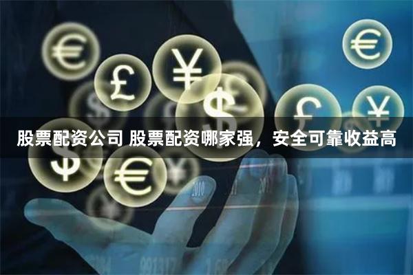 股票配资公司 股票配资哪家强，安全可靠收益高