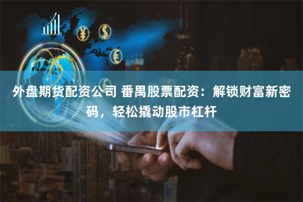 外盘期货配资公司 番禺股票配资：解锁财富新密码，轻松撬动股市杠杆