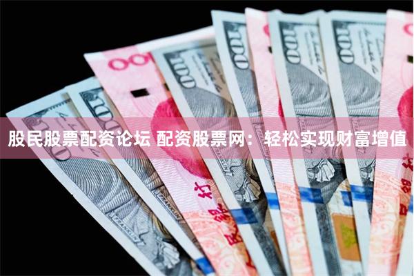 股民股票配资论坛 配资股票网：轻松实现财富增值