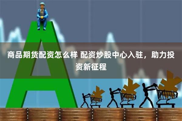 商品期货配资怎么样 配资炒股中心入驻，助力投资新征程