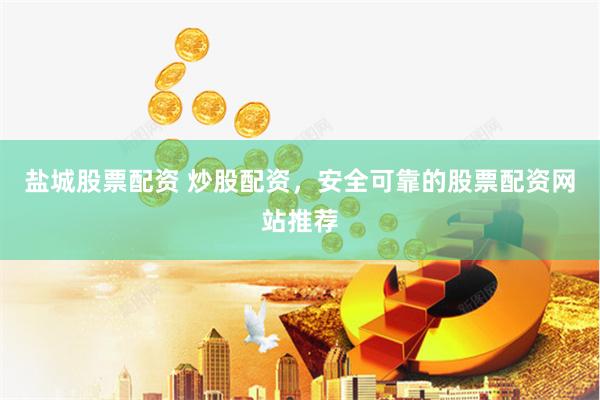 盐城股票配资 炒股配资，安全可靠的股票配资网站推荐