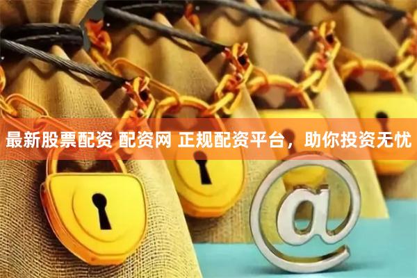 最新股票配资 配资网 正规配资平台，助你投资无忧