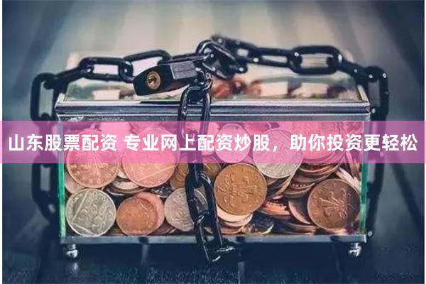 山东股票配资 专业网上配资炒股，助你投资更轻松