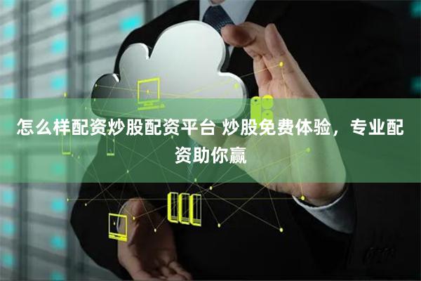 怎么样配资炒股配资平台 炒股免费体验，专业配资助你赢