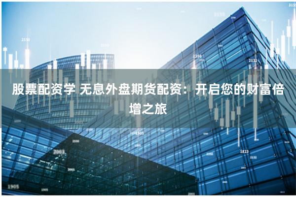 股票配资学 无息外盘期货配资：开启您的财富倍增之旅