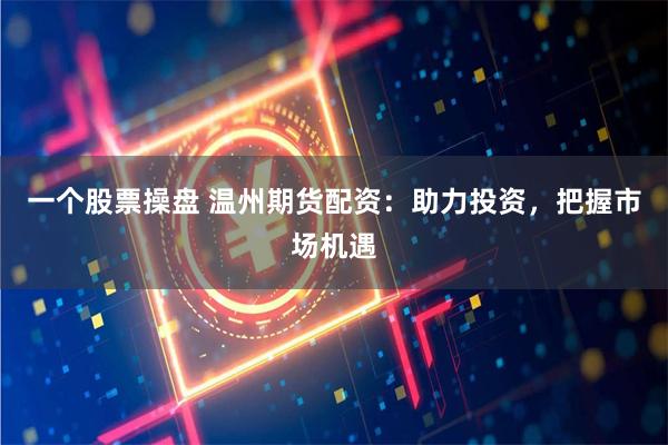 一个股票操盘 温州期货配资：助力投资，把握市场机遇