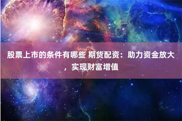 股票上市的条件有哪些 期货配资：助力资金放大，实现财富增值