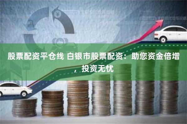 股票配资平仓线 白银市股票配资：助您资金倍增，投资无忧