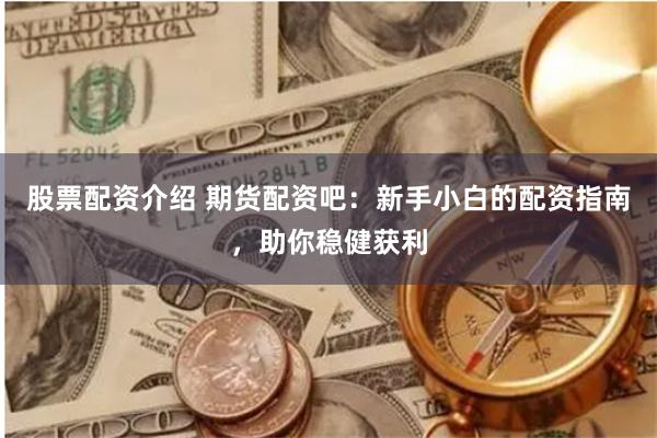 股票配资介绍 期货配资吧：新手小白的配资指南，助你稳健获利
