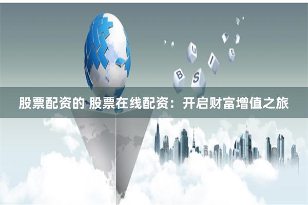股票配资的 股票在线配资：开启财富增值之旅