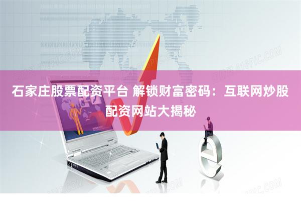 石家庄股票配资平台 解锁财富密码：互联网炒股配资网站大揭秘