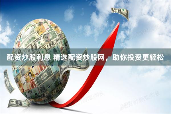 配资炒股利息 精选配资炒股网，助你投资更轻松