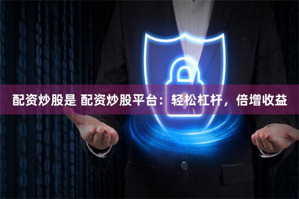 配资炒股是 配资炒股平台：轻松杠杆，倍增收益