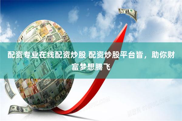 配资专业在线配资炒股 配资炒股平台皆，助你财富梦想腾飞