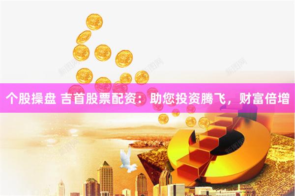 个股操盘 吉首股票配资：助您投资腾飞，财富倍增