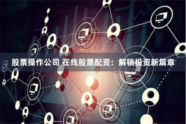 股票操作公司 在线股票配资：解锁投资新篇章