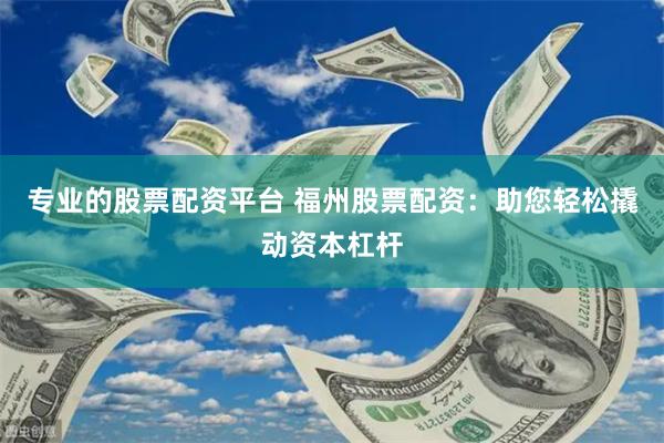 专业的股票配资平台 福州股票配资：助您轻松撬动资本杠杆