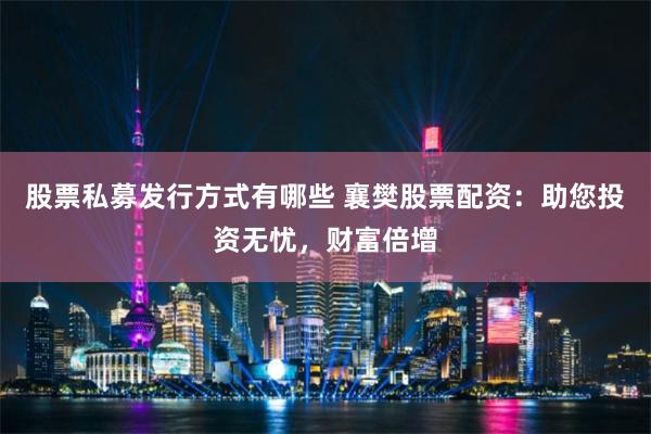 股票私募发行方式有哪些 襄樊股票配资：助您投资无忧，财富倍增