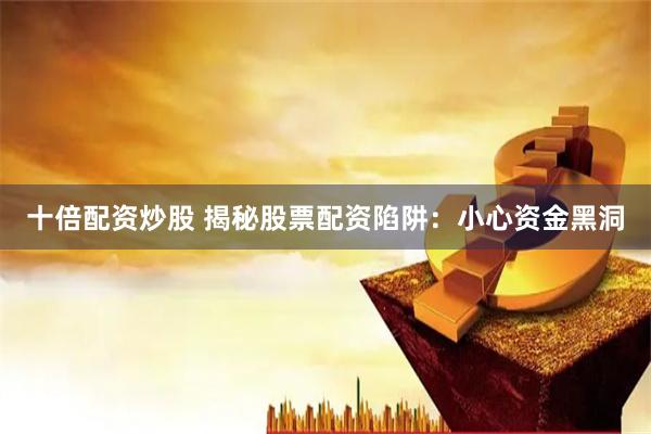 十倍配资炒股 揭秘股票配资陷阱：小心资金黑洞