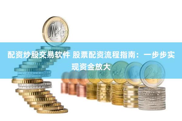 配资炒股交易软件 股票配资流程指南：一步步实现资金放大