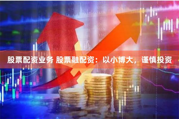 股票配资业务 股票融配资：以小博大，谨慎投资