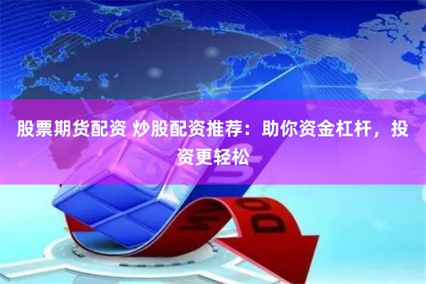 股票期货配资 炒股配资推荐：助你资金杠杆，投资更轻松