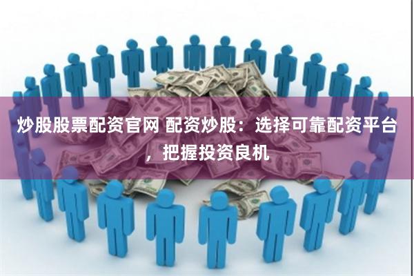 炒股股票配资官网 配资炒股：选择可靠配资平台，把握投资良机