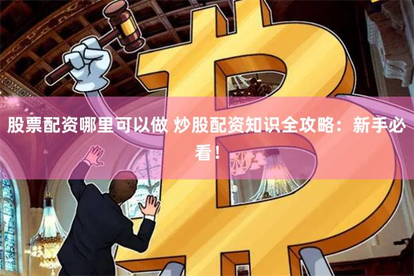 股票配资哪里可以做 炒股配资知识全攻略：新手必看！
