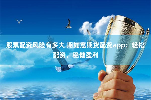 股票配资风险有多大 期如意期货配资app：轻松配资，稳健盈利