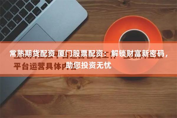 常熟期货配资 厦门股票配资：解锁财富新密码，助您投资无忧