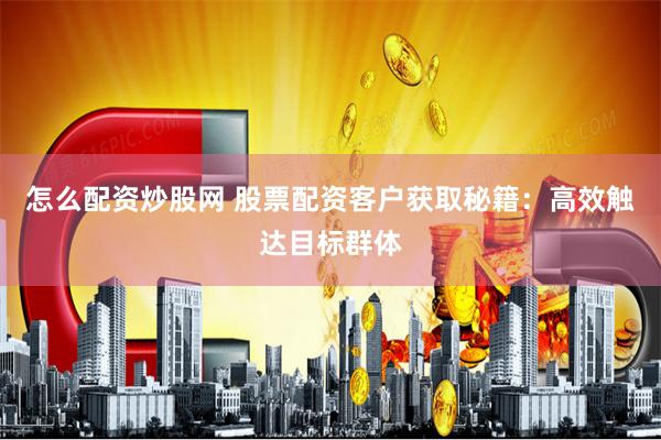 怎么配资炒股网 股票配资客户获取秘籍：高效触达目标群体