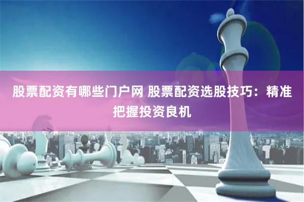 股票配资有哪些门户网 股票配资选股技巧：精准把握投资良机