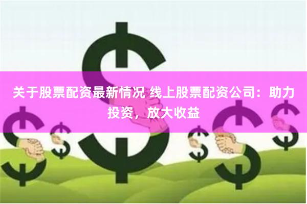 关于股票配资最新情况 线上股票配资公司：助力投资，放大收益