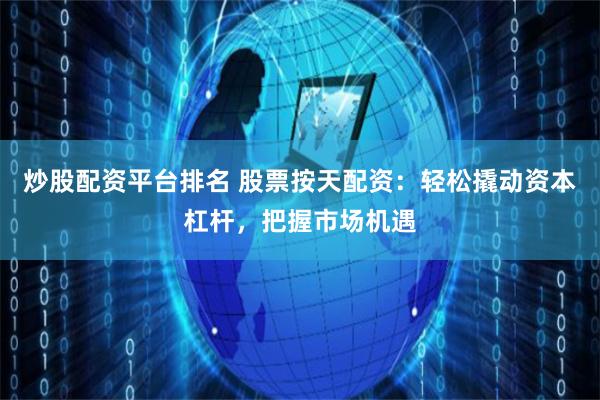 炒股配资平台排名 股票按天配资：轻松撬动资本杠杆，把握市场机遇