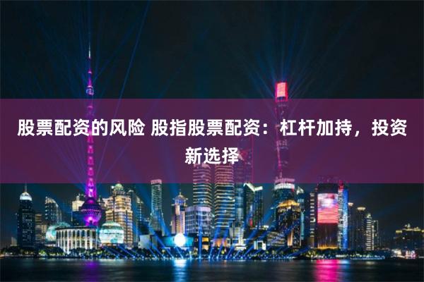 股票配资的风险 股指股票配资：杠杆加持，投资新选择