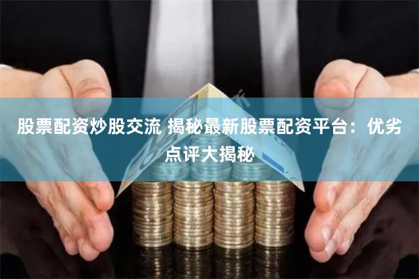 股票配资炒股交流 揭秘最新股票配资平台：优劣点评大揭秘
