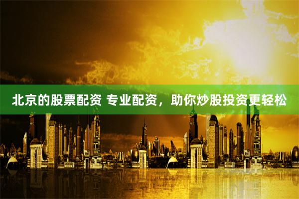 北京的股票配资 专业配资，助你炒股投资更轻松