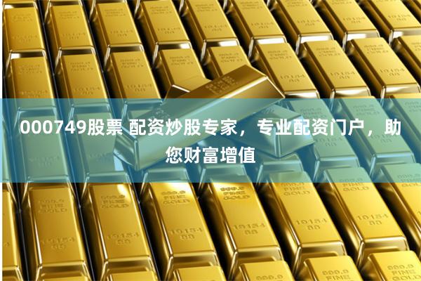 000749股票 配资炒股专家，专业配资门户，助您财富增值